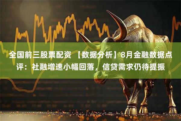全国前三股票配资 【数据分析】8月金融数据点评：社融增速小幅回落，信贷需求仍待提振