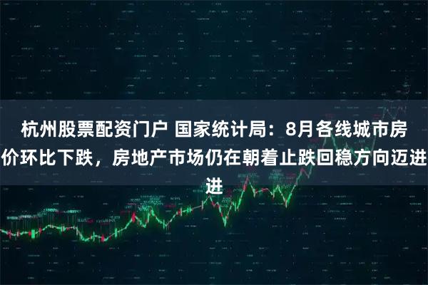 杭州股票配资门户 国家统计局：8月各线城市房价环比下跌，房地产市场仍在朝着止跌回稳方向迈进