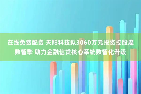 在线免费配资 天阳科技拟3060万元投资控股魔数智擎 助力金融信贷核心系统数智化升级