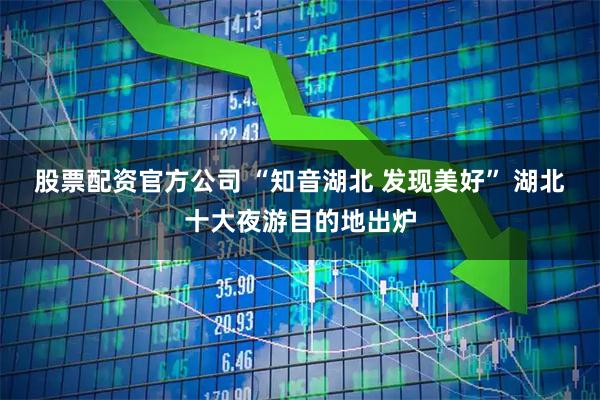 股票配资官方公司 “知音湖北 发现美好” 湖北十大夜游目的地出炉