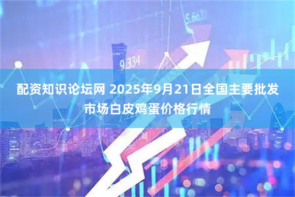 配资知识论坛网 2025年9月21日全国主要批发市场白皮鸡蛋价格行情