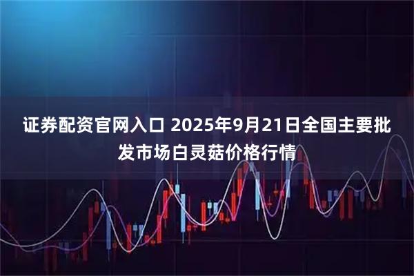 证券配资官网入口 2025年9月21日全国主要批发市场白灵菇价格行情