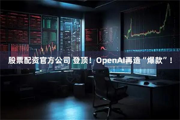 股票配资官方公司 登顶！OpenAI再造“爆款”！