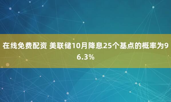 在线免费配资 美联储10月降息25个基点的概率为96.3%