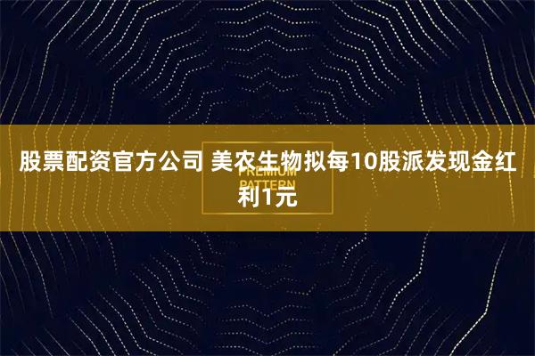 股票配资官方公司 美农生物拟每10股派发现金红利1元