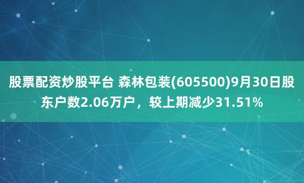 股票配资炒股平台 森林包装(605500)9月30日股东户数2.06万户，较上期减少31.51%