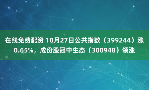 在线免费配资 10月27日公共指数（399244）涨0.65%，成份股冠中生态（300948）领涨
