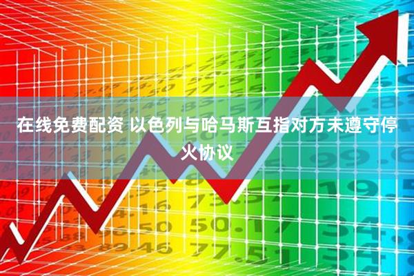 在线免费配资 以色列与哈马斯互指对方未遵守停火协议