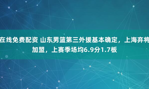 在线免费配资 山东男篮第三外援基本确定，上海弃将加盟，上赛季场均6.9分1.7板