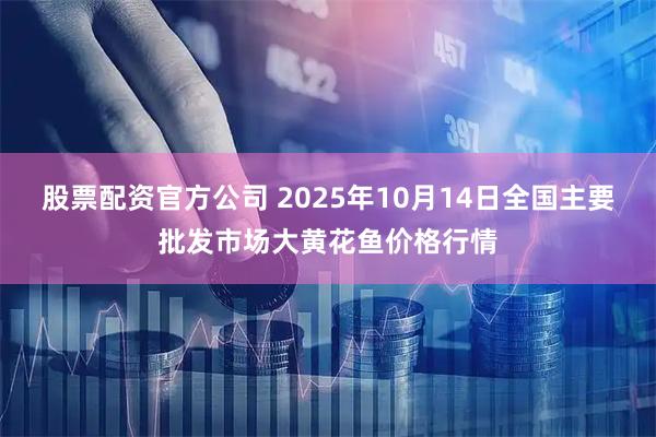 股票配资官方公司 2025年10月14日全国主要批发市场大黄花鱼价格行情