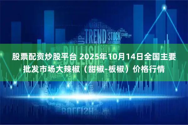 股票配资炒股平台 2025年10月14日全国主要批发市场大辣椒（甜椒-板椒）价格行情