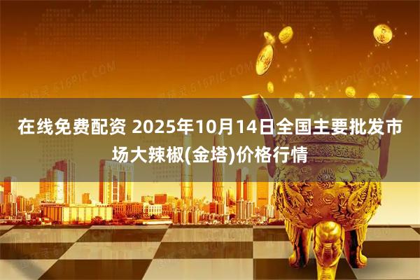 在线免费配资 2025年10月14日全国主要批发市场大辣椒(金塔)价格行情