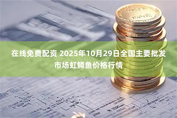 在线免费配资 2025年10月29日全国主要批发市场虹鳟鱼价格行情