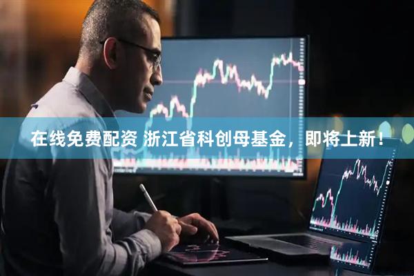 在线免费配资 浙江省科创母基金，即将上新！