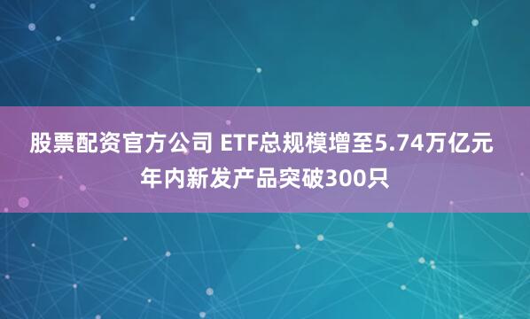 股票配资官方公司 ETF总规模增至5.74万亿元 年内新发产品突破300只