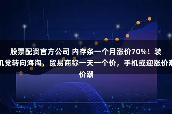 股票配资官方公司 内存条一个月涨价70%！装机党转向海淘，贸易商称一天一个价，手机或迎涨价潮
