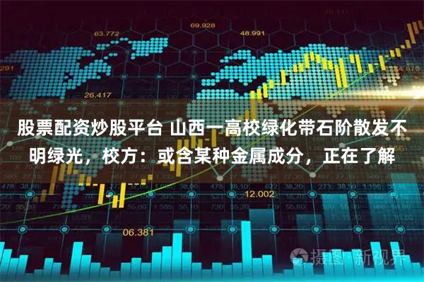 股票配资炒股平台 山西一高校绿化带石阶散发不明绿光，校方：或含某种金属成分，正在了解