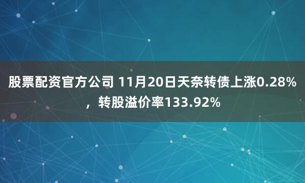 股票配资官方公司 11月20日天奈转债上涨0.28%，转股溢价率133.92%