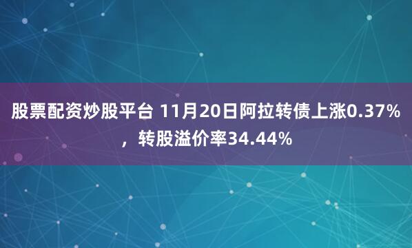 股票配资炒股平台 11月20日阿拉转债上涨0.37%,转股溢价率34.44%