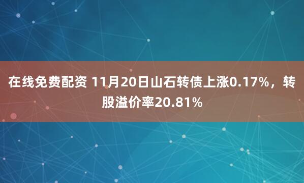 在线免费配资 11月20日山石转债上涨0.17%,转股溢价率20.81%
