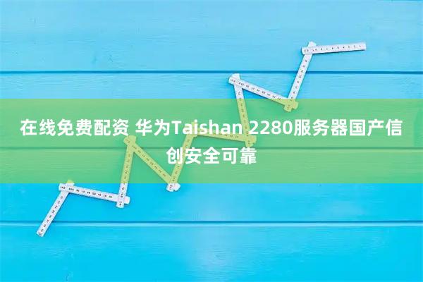 在线免费配资 华为Taishan 2280服务器国产信创安全可靠