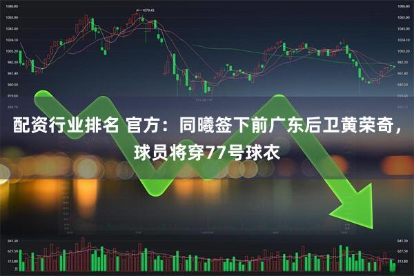 配资行业排名 官方：同曦签下前广东后卫黄荣奇，球员将穿77号球衣