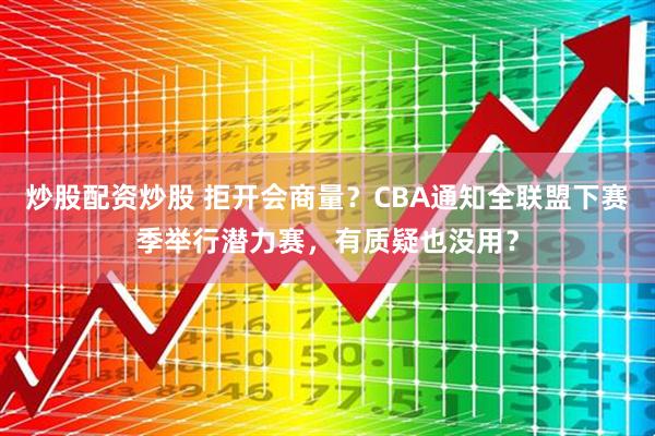 炒股配资炒股 拒开会商量？CBA通知全联盟下赛季举行潜力赛，有质疑也没用？