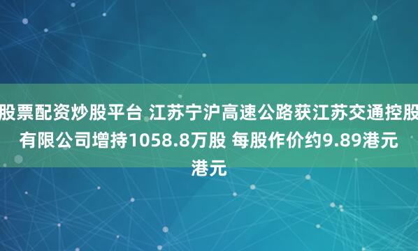 股票配资炒股平台 江苏宁沪高速公路获江苏交通控股有限公司增持1058.8万股 每股作价约9.89港元