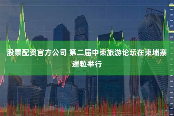 股票配资官方公司 第二届中柬旅游论坛在柬埔寨暹粒举行