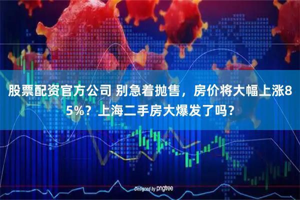 股票配资官方公司 别急着抛售,房价将大幅上涨85%?上海二手房大爆发了吗?