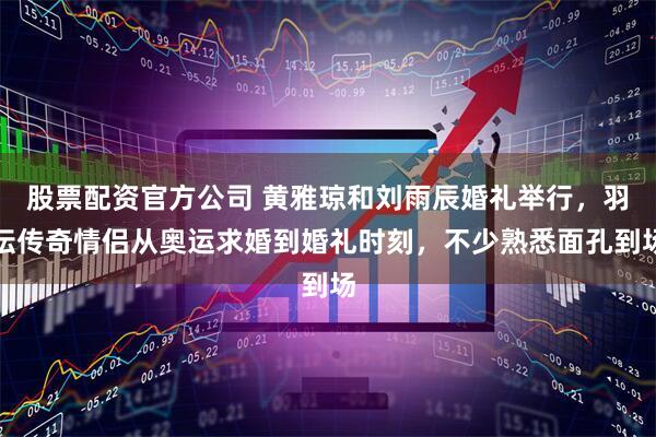 股票配资官方公司 黄雅琼和刘雨辰婚礼举行,羽坛传奇情侣从奥运求婚到婚礼时刻,不少熟悉面孔到场