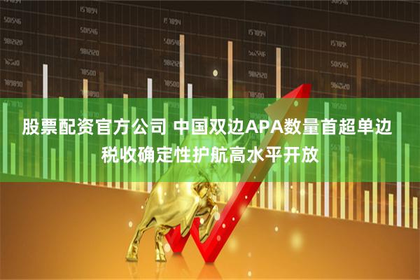 股票配资官方公司 中国双边APA数量首超单边 税收确定性护航高水平开放