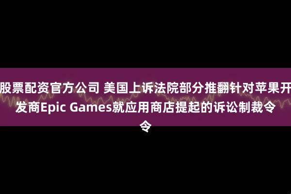 股票配资官方公司 美国上诉法院部分推翻针对苹果开发商Epic Games就应用商店提起的诉讼制裁令