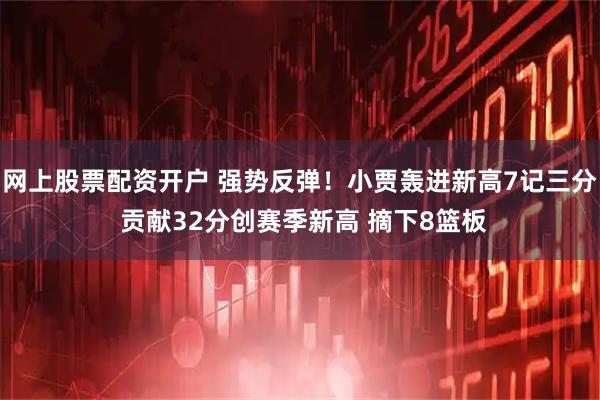 网上股票配资开户 强势反弹！小贾轰进新高7记三分 贡献32分创赛季新高 摘下8篮板