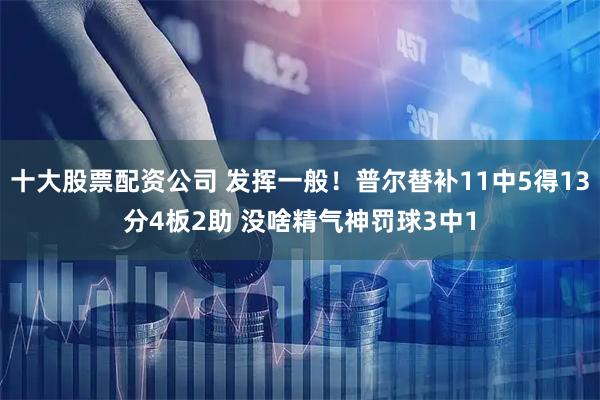 十大股票配资公司 发挥一般！普尔替补11中5得13分4板2助 没啥精气神罚球3中1