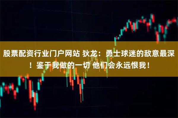 股票配资行业门户网站 狄龙：勇士球迷的敌意最深！鉴于我做的一切 他们会永远恨我！
