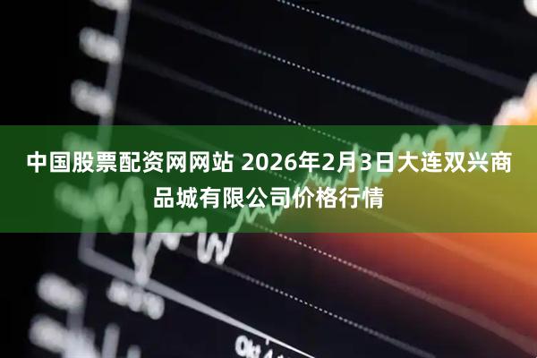 中国股票配资网网站 2026年2月3日大连双兴商品城有限公司价格行情