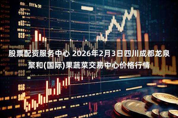 股票配资服务中心 2026年2月3日四川成都龙泉聚和(国际)果蔬菜交易中心价格行情