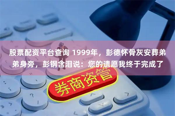股票配资平台查询 1999年，彭德怀骨灰安葬弟弟身旁，彭钢含泪说：您的遗愿我终于完成了
