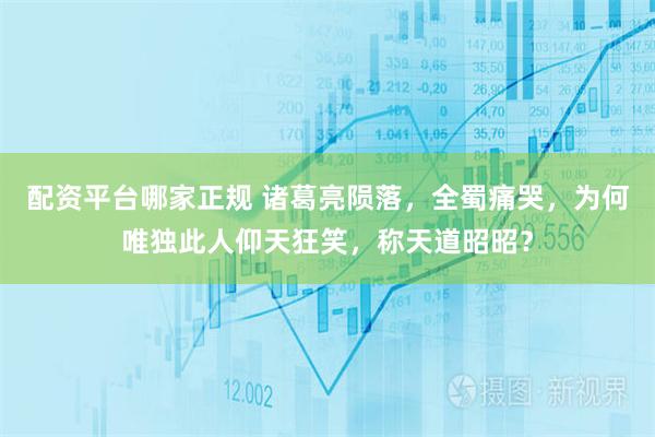 配资平台哪家正规 诸葛亮陨落，全蜀痛哭，为何唯独此人仰天狂笑，称天道昭昭？