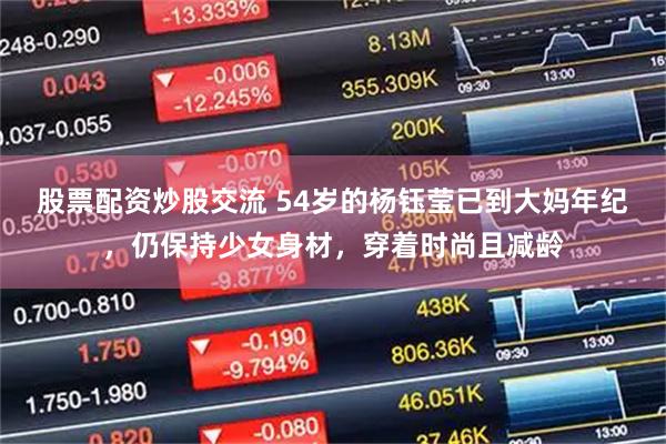 股票配资炒股交流 54岁的杨钰莹已到大妈年纪，仍保持少女身材，穿着时尚且减龄