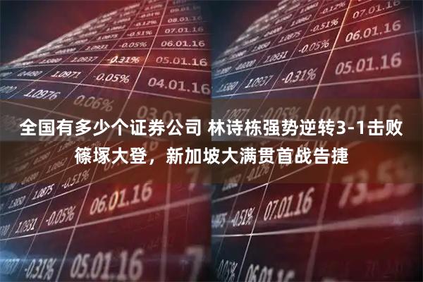 全国有多少个证券公司 林诗栋强势逆转3-1击败篠塚大登，新加坡大满贯首战告捷