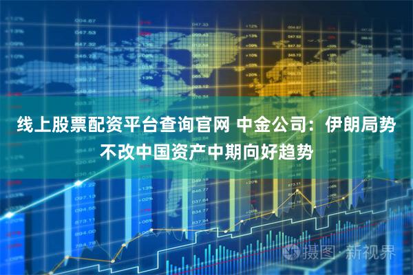 线上股票配资平台查询官网 中金公司:伊朗局势不改中国资产中期向好趋势