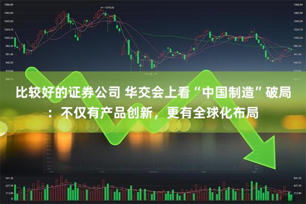 比较好的证券公司 华交会上看“中国制造”破局：不仅有产品创新，更有全球化布局