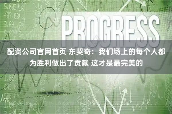 配资公司官网首页 东契奇：我们场上的每个人都为胜利做出了贡献 这才是最完美的