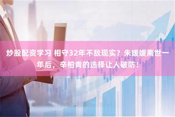 炒股配资学习 相守32年不敌现实？朱媛媛离世一年后，辛柏青的选择让人破防！