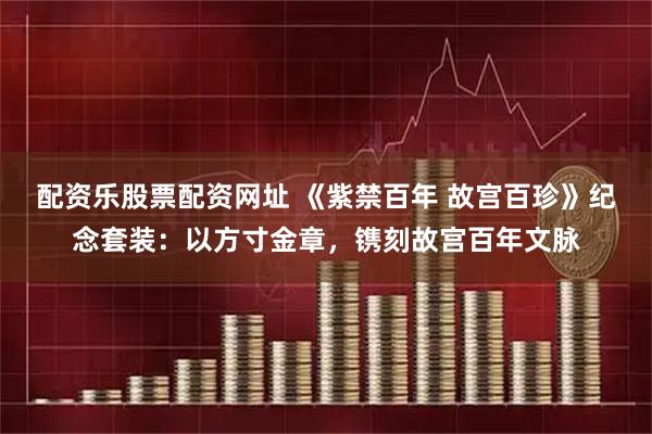 配资乐股票配资网址 《紫禁百年 故宫百珍》纪念套装：以方寸金章，镌刻故宫百年文脉