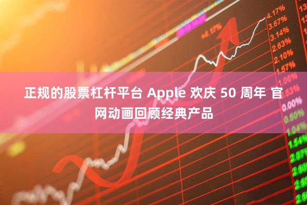正规的股票杠杆平台 Apple 欢庆 50 周年 官网动画回顾经典产品