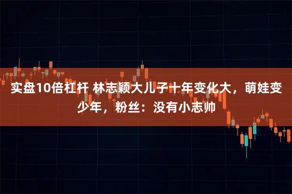 实盘10倍杠杆 林志颖大儿子十年变化大,萌娃变少年,粉丝:没有小志帅