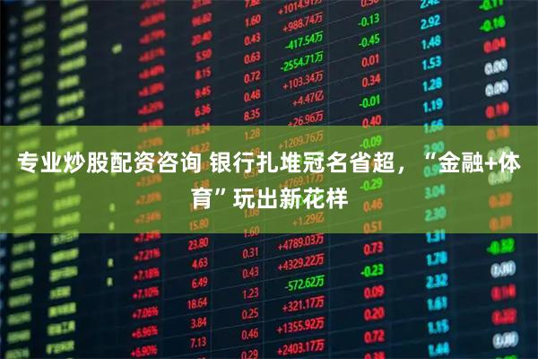 专业炒股配资咨询 银行扎堆冠名省超，“金融+体育”玩出新花样